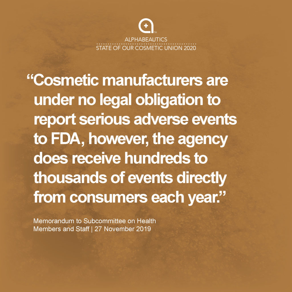 “Cosmetic manufacturers are under no legal obligation to report serious adverse events to FDA, however, the agency does receive hundreds to thousands of events directly from consumers each year.” - Memorandum to Subcommittee on Health Members and Staff, 27 November 2019