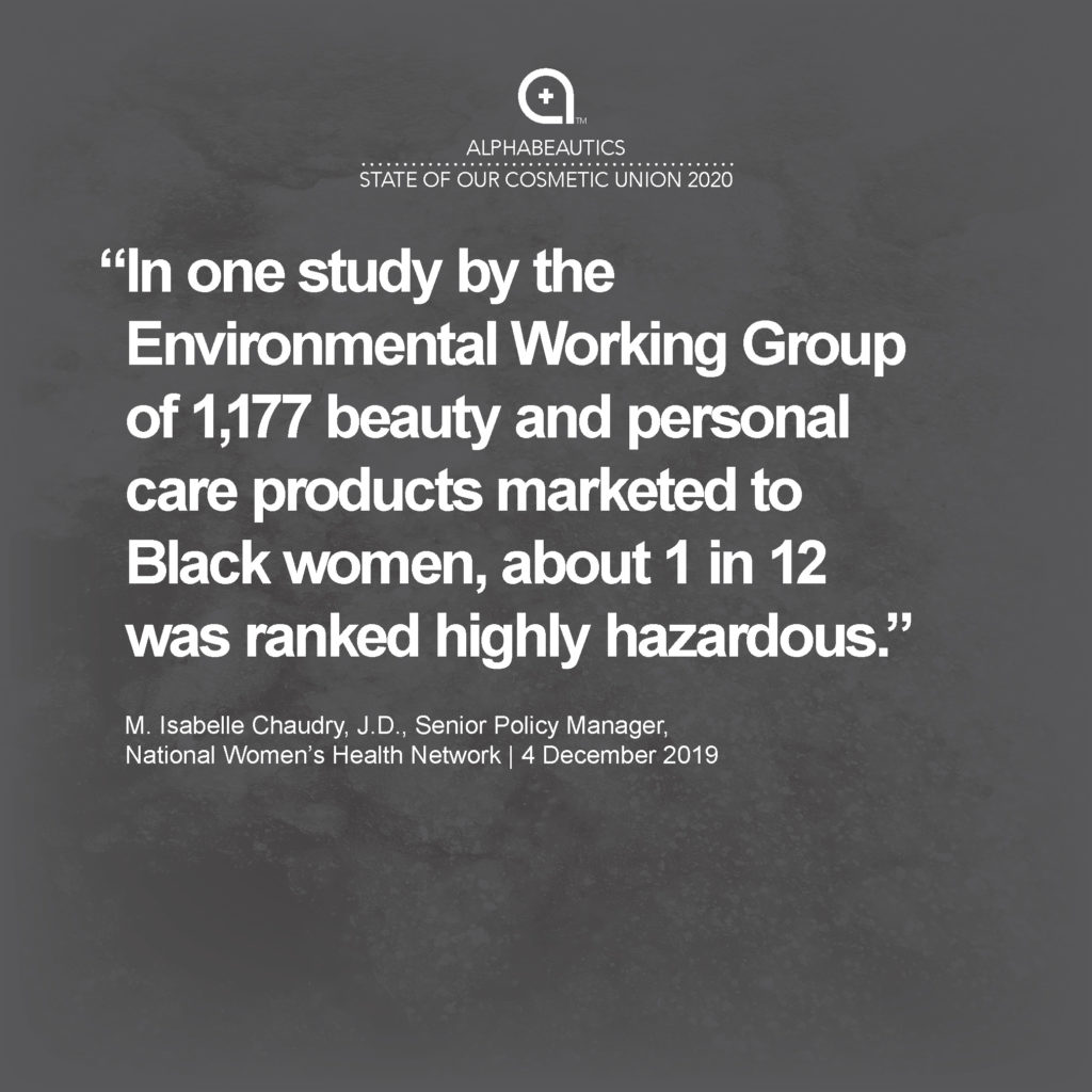 "In one study by the Environmental Working Group of 1,177 beauty and personal care products marketed to Black women, about one in 12 was ranked highly hazardous.” - M. Isabelle Chaudry, J.D., Senior Policy Manager, National Women's Health Network