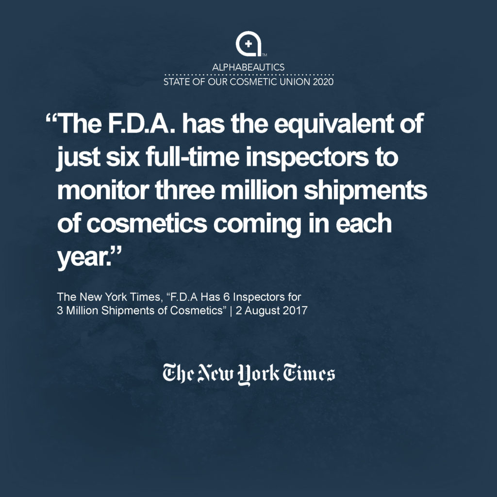 “The F.D.A. has the equivalent of just six full-time inspectors to monitor three million shipments of cosmetics coming in each year — lipsticks, eyeliners, nail polish, face powders, tattoo inks and other products — an amount that has doubled in the last decade...” - New York Times, 2 Aug 2017, F.D.A Has 6 Inspectors for 3 Million Shipments of Cosmetics