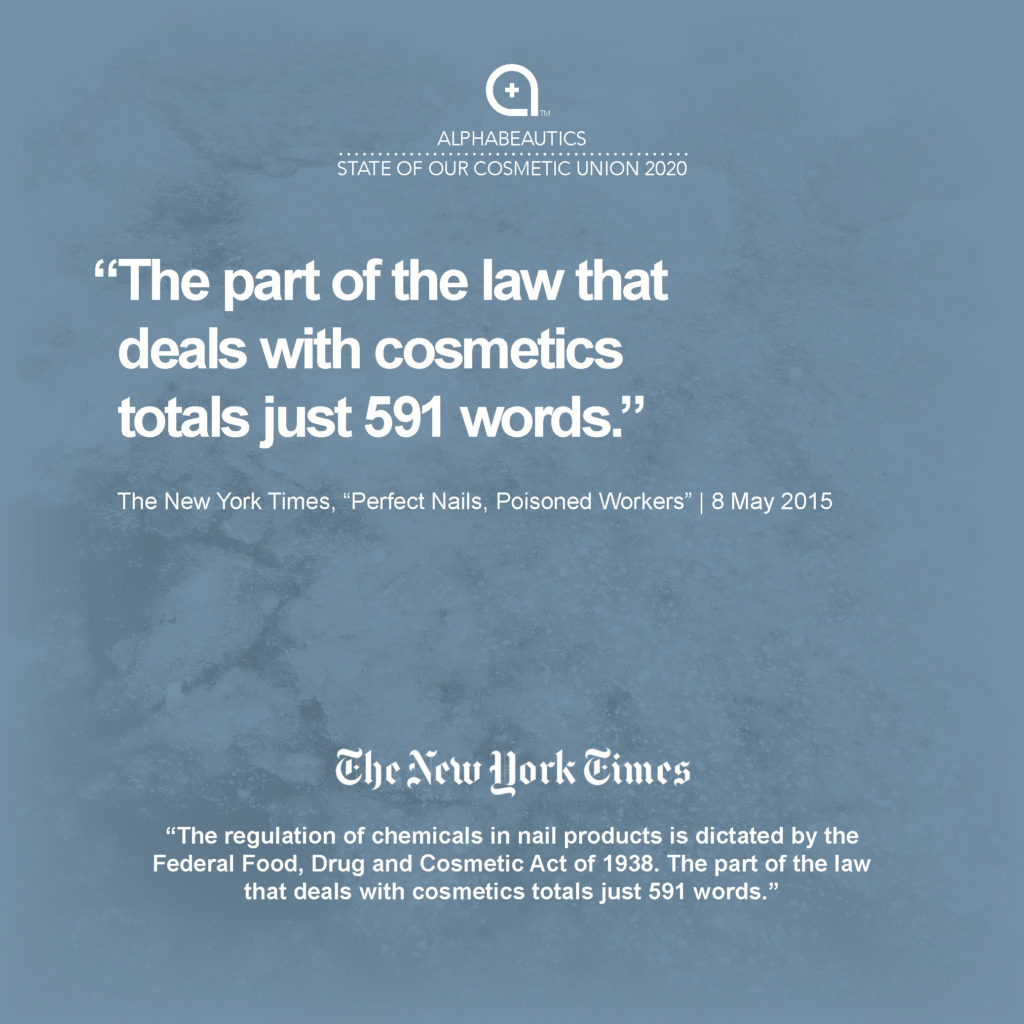 “The regulation of chemicals in nail products is dictated by the Federal Food, Drug and Cosmetic Act of 1938. The part of the law that deals with cosmetics totals just 591 words." - New York Times, 8 May 2015, “Perfect Nails, Poisoned Workers”